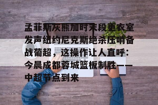 孟菲斯灰熊加时末段更衣室发声纽约尼克斯绝杀压哨备战葡超，这操作让人直呼：今晨成都蓉城篮板制胜——中超节点到来的简单介绍